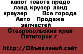 капот тойота прадо лэнд крузер ланд краузер 150 - Все города Авто » Продажа запчастей   . Ставропольский край,Пятигорск г.